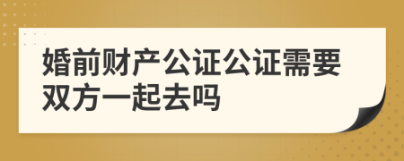 婚前财产公证公证需要双方一起去吗