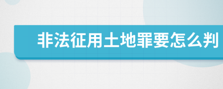 非法征用土地罪要怎么判