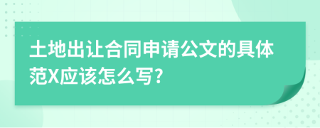 土地出让合同申请公文的具体范X应该怎么写?