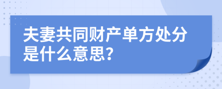 夫妻共同财产单方处分是什么意思？