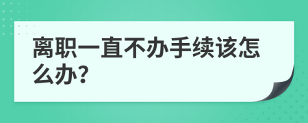 离职一直不办手续该怎么办？