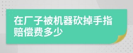 在厂子被机器砍掉手指赔偿费多少