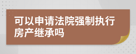 可以申请法院强制执行房产继承吗