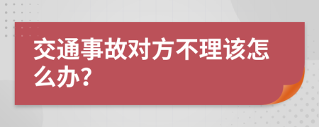 交通事故对方不理该怎么办？