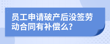 员工申请破产后没签劳动合同有补偿么？