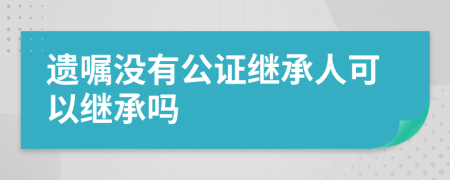 遗嘱没有公证继承人可以继承吗