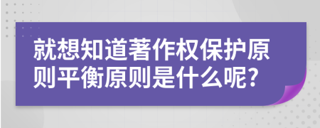 就想知道著作权保护原则平衡原则是什么呢?