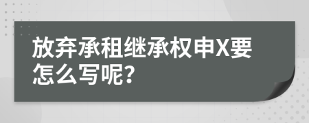 放弃承租继承权申X要怎么写呢？