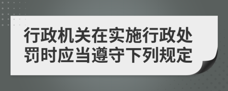 行政机关在实施行政处罚时应当遵守下列规定