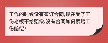 工作的时候没有签订合同,现在受了工伤老板不给赔偿,没有合同如何索赔工伤赔偿?