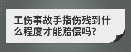 工伤事故手指伤残到什么程度才能赔偿吗？