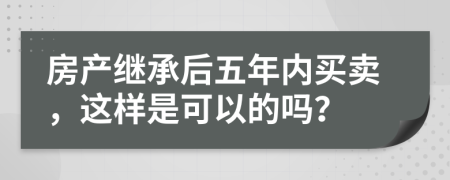 房产继承后五年内买卖，这样是可以的吗？