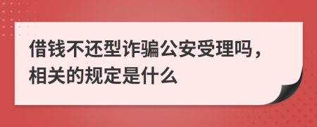 借钱不还型诈骗公安受理吗，相关的规定是什么