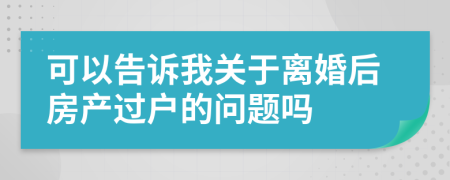 可以告诉我关于离婚后房产过户的问题吗