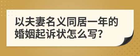 以夫妻名义同居一年的婚姻起诉状怎么写？