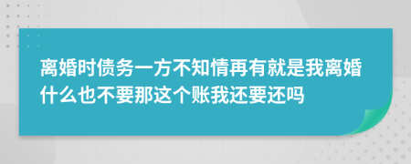 离婚时债务一方不知情再有就是我离婚什么也不要那这个账我还要还吗