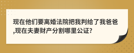 现在他们要离婚法院把我判给了我爸爸,现在夫妻财产分割哪里公证?