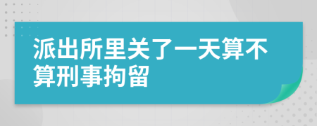 派出所里关了一天算不算刑事拘留