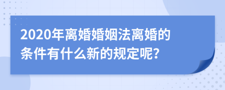 2020年离婚婚姻法离婚的条件有什么新的规定呢？