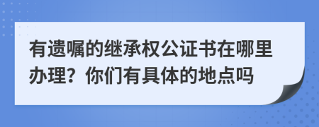 有遗嘱的继承权公证书在哪里办理？你们有具体的地点吗