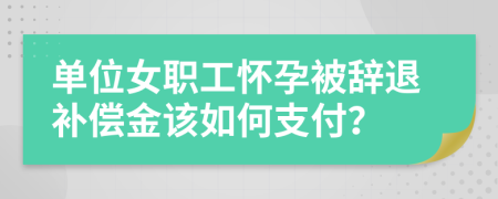 单位女职工怀孕被辞退补偿金该如何支付？