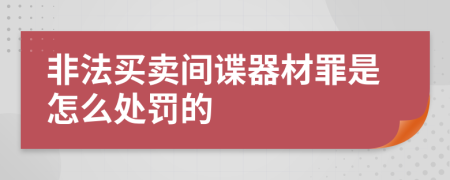 非法买卖间谍器材罪是怎么处罚的