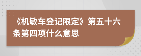 《机敏车登记限定》第五十六条第四项什么意思