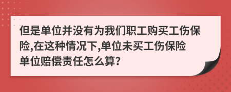 但是单位并没有为我们职工购买工伤保险,在这种情况下,单位未买工伤保险单位赔偿责任怎么算？