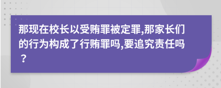 那现在校长以受贿罪被定罪,那家长们的行为构成了行贿罪吗,要追究责任吗？