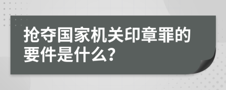 抢夺国家机关印章罪的要件是什么？