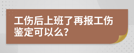 工伤后上班了再报工伤鉴定可以么？