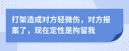 打架造成对方轻微伤，对方报案了，现在定性是拘留我