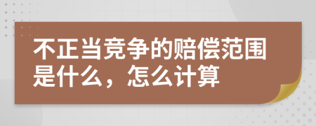 不正当竞争的赔偿范围是什么，怎么计算