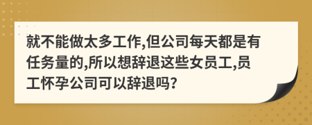 就不能做太多工作,但公司每天都是有任务量的,所以想辞退这些女员工,员工怀孕公司可以辞退吗？