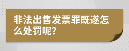 非法出售发票罪既遂怎么处罚呢？