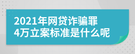 2021年网贷诈骗罪4万立案标准是什么呢