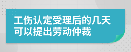 工伤认定受理后的几天可以提出劳动仲裁