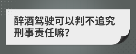 醉酒驾驶可以判不追究刑事责任嘛？