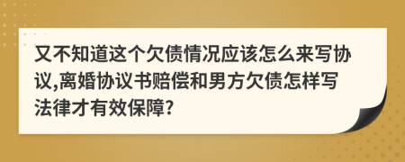 又不知道这个欠债情况应该怎么来写协议,离婚协议书赔偿和男方欠债怎样写法律才有效保障?