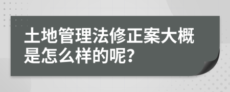 土地管理法修正案大概是怎么样的呢？