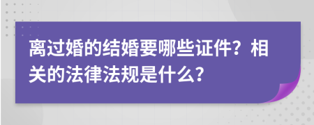 离过婚的结婚要哪些证件？相关的法律法规是什么？