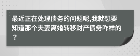 最近正在处理债务的问题呢,我就想要知道那个夫妻离婚转移财产债务咋样的？