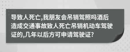 导致人死亡,我朋友会吊销驾照吗酒后造成交通事故致人死亡吊销机动车驾驶证的,几年以后方可申请驾驶证?