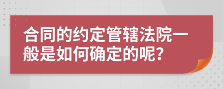 合同的约定管辖法院一般是如何确定的呢？