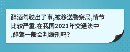 醉酒驾驶出了事,被移送警察局,情节比较严重,在我国2021年交通法中,醉驾一般会判缓刑吗？