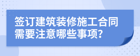 签订建筑装修施工合同需要注意哪些事项？