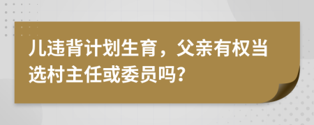 儿违背计划生育，父亲有权当选村主任或委员吗？