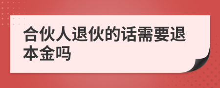 合伙人退伙的话需要退本金吗