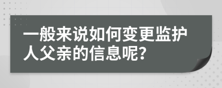 一般来说如何变更监护人父亲的信息呢？