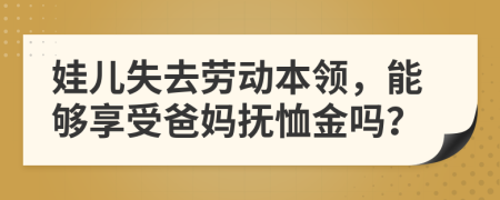 娃儿失去劳动本领，能够享受爸妈抚恤金吗？